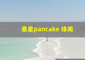 泰星pancake 绯闻